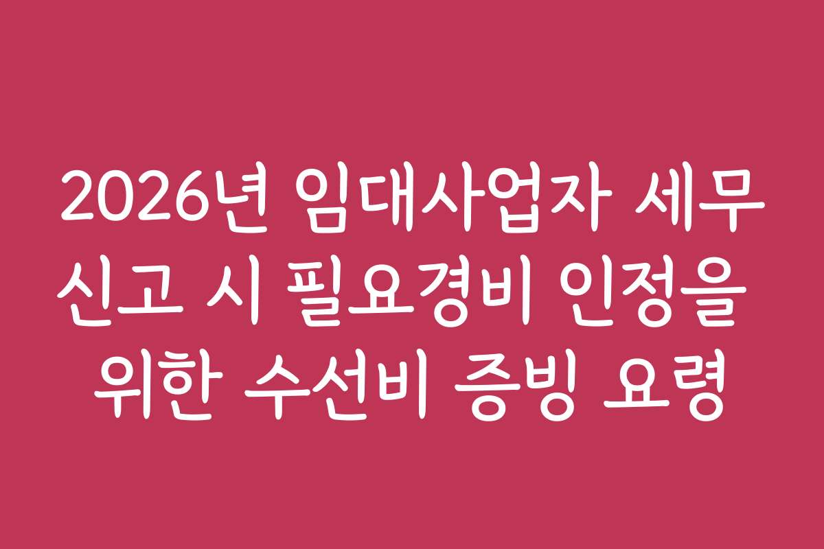 2026년 임대사업자 세무신고 시 필요경비 인정을 위한 수선비 증빙 요령