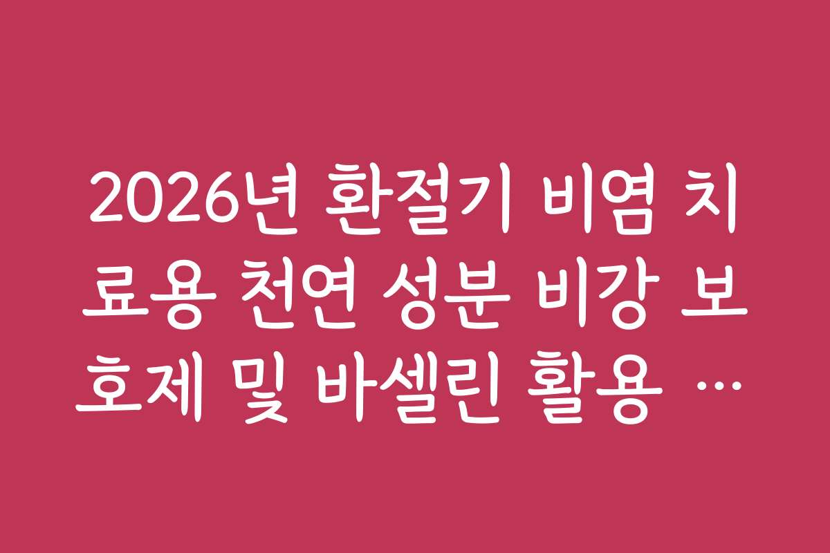 2026년 환절기 비염 치료용 천연 성분 비강 보호제 및 바셀린 활용 요령