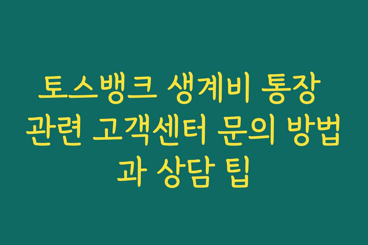 토스뱅크 생계비 통장 관련 고객센터 문의 방법과 상담 팁