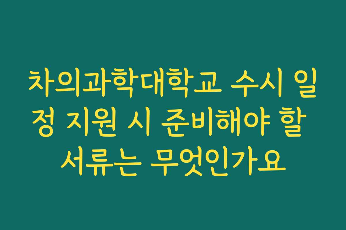 차의과학대학교 수시 일정 지원 시 준비해야 할 서류는 무엇인가요