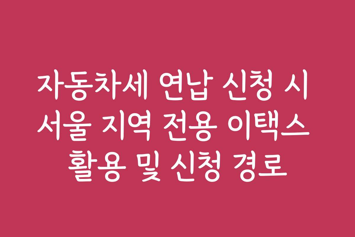 자동차세 연납 신청 시 서울 지역 전용 이택스 활용 및 신청 경로