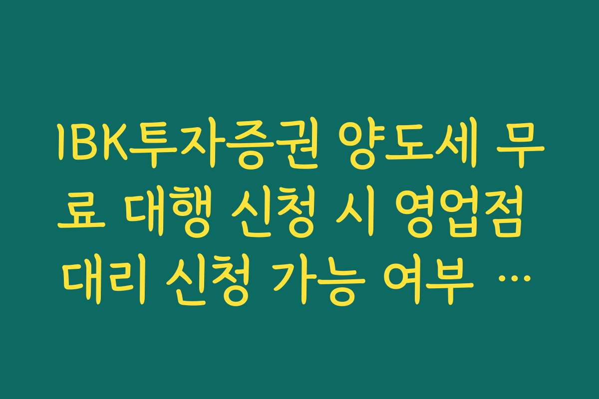 IBK투자증권 양도세 무료 대행 신청 시 영업점 대리 신청 가능 여부 확인