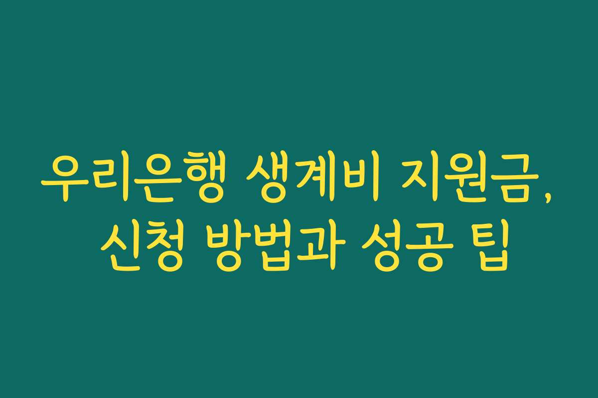 우리은행 생계비 지원금, 신청 방법과 성공 팁
