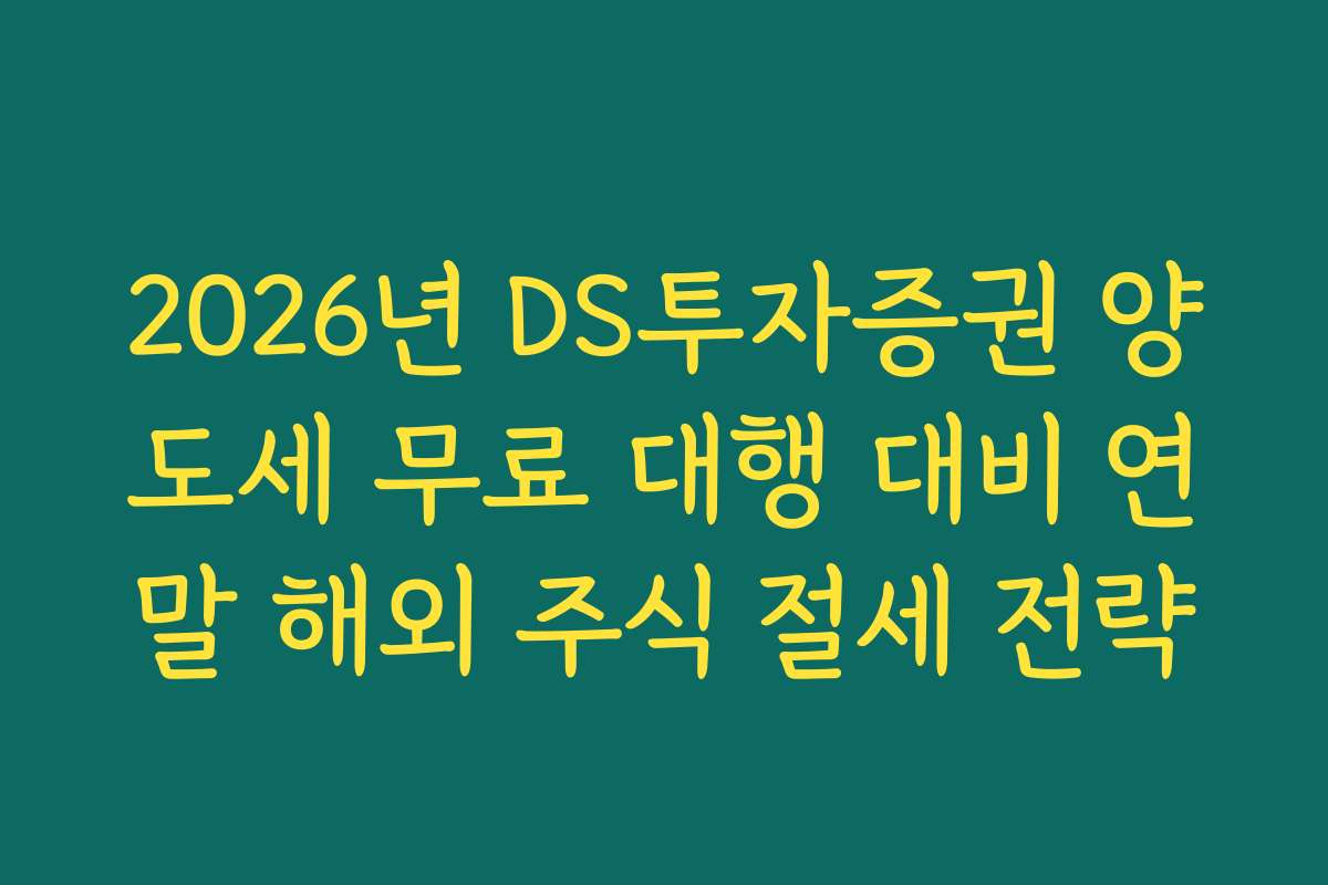 2026년 DS투자증권 양도세 무료 대행 대비 연말 해외 주식 절세 전략