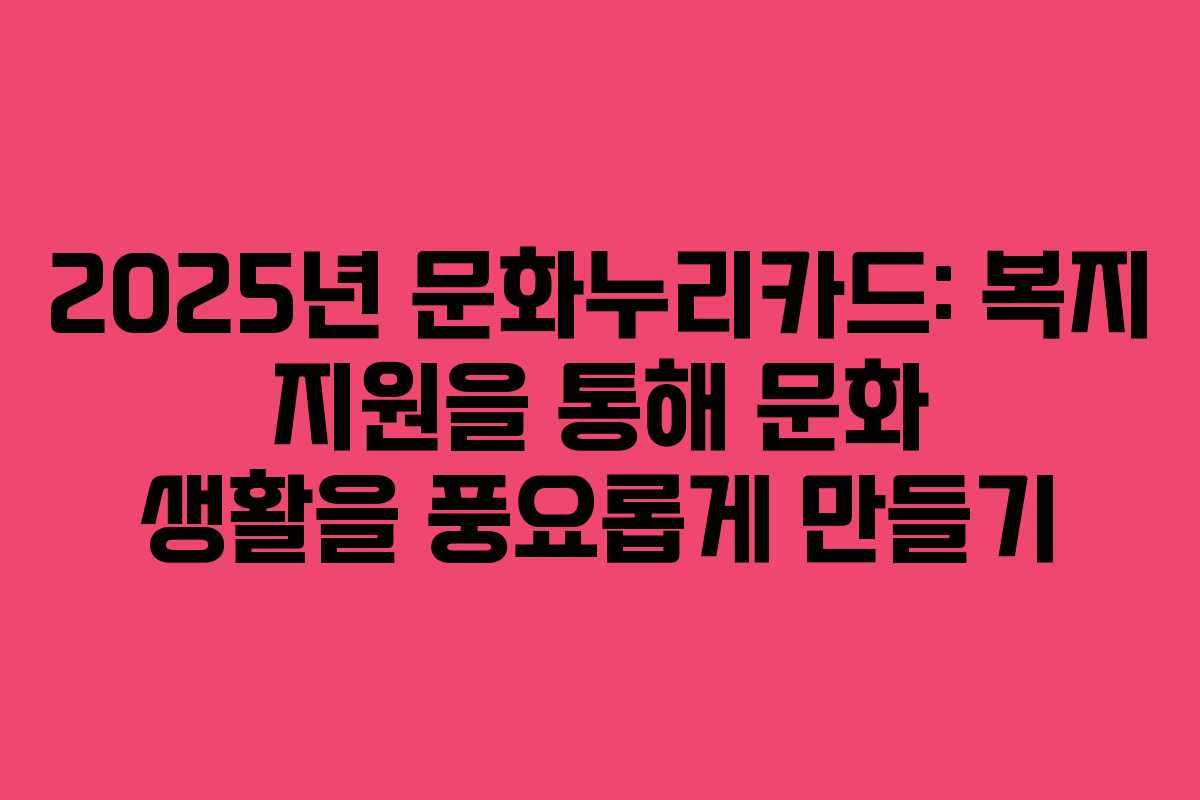 2025년 문화누리카드: 복지 지원을 통해 문화 생활을 풍요롭게 만들기
