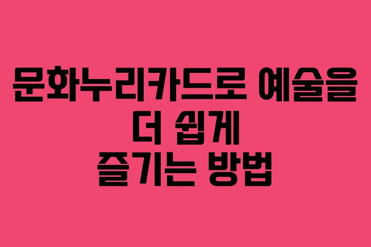 문화누리카드로 예술을 더 쉽게 즐기는 방법