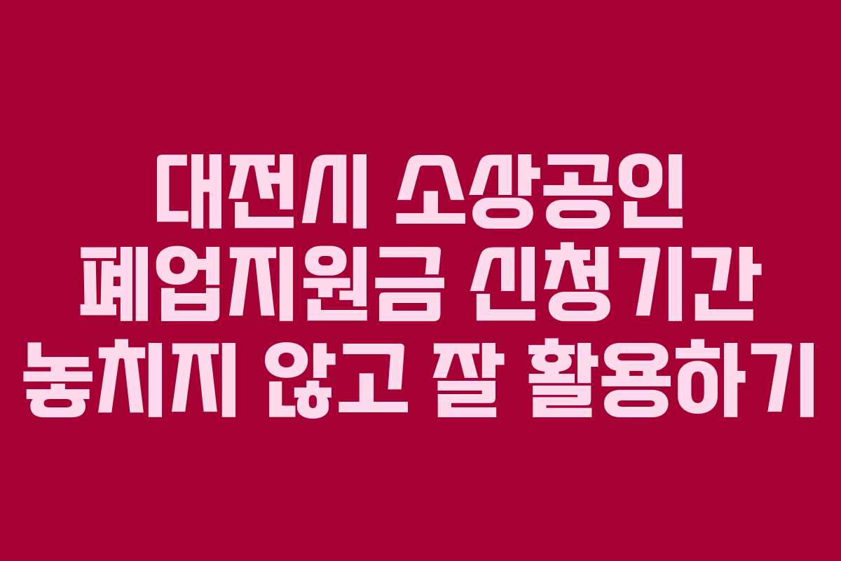 대전시 소상공인 폐업지원금 신청기간 놓치지 않고 잘 활용하기