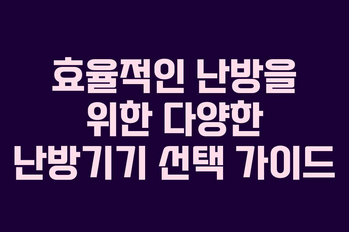 효율적인 난방을 위한 다양한 난방기기 선택 가이드