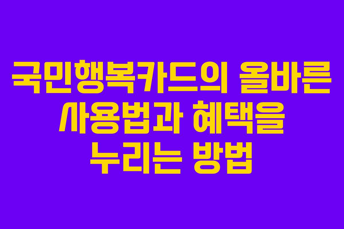국민행복카드의 올바른 사용법과 혜택을 누리는 방법