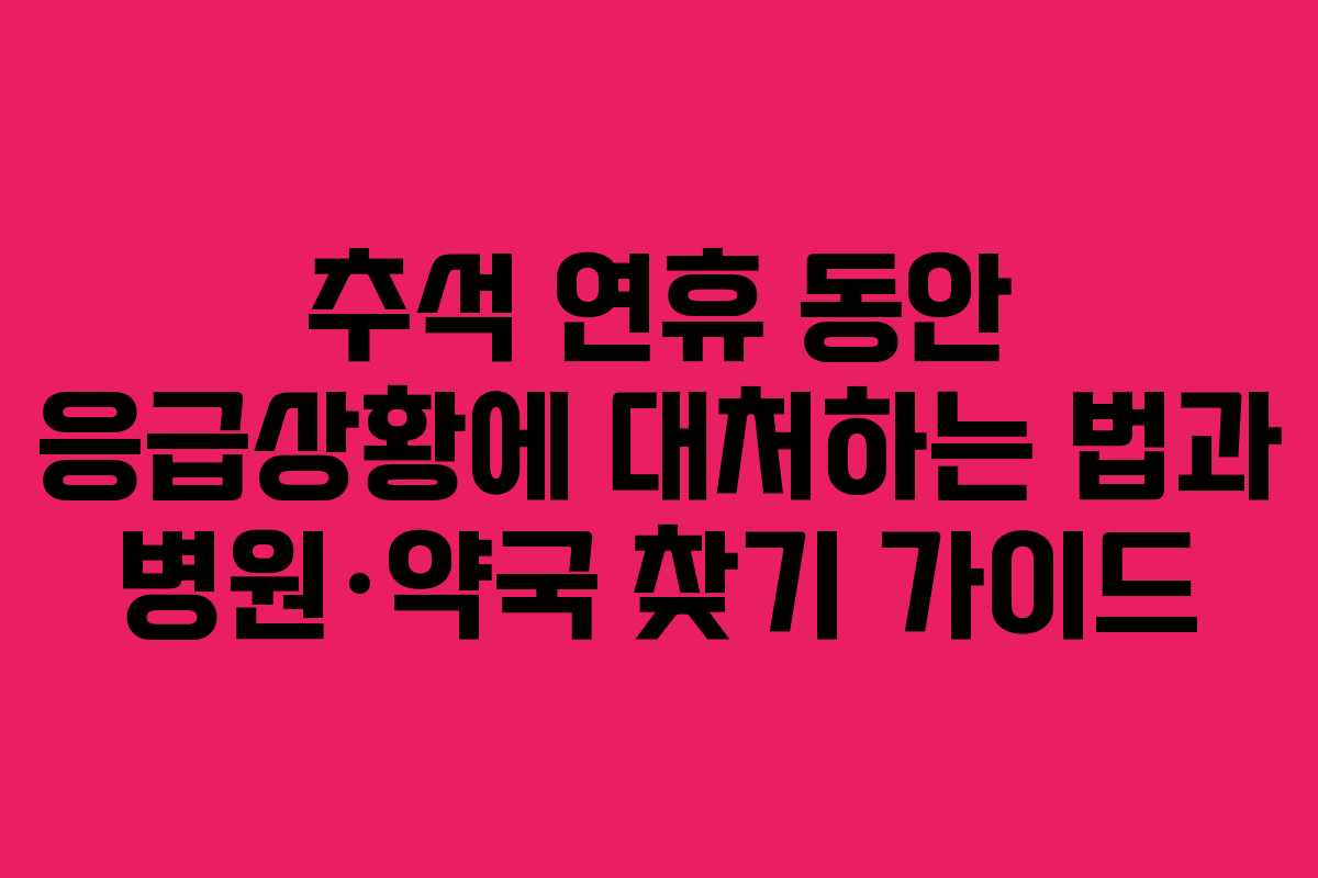 추석 연휴 동안 응급상황에 대처하는 법과 병원·약국 찾기 가이드