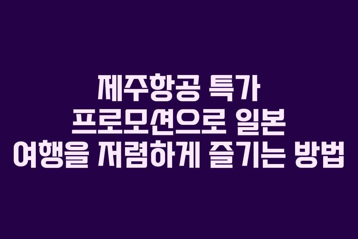 제주항공 특가 프로모션으로 일본 여행을 저렴하게 즐기는 방법