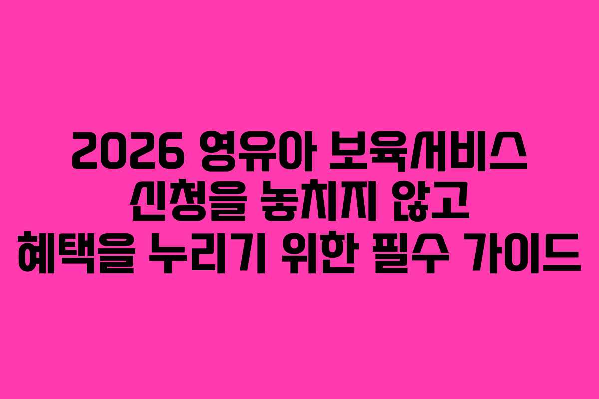 2026 영유아 보육서비스 신청을 놓치지 않고 혜택을 누리기 위한 필수 가이드