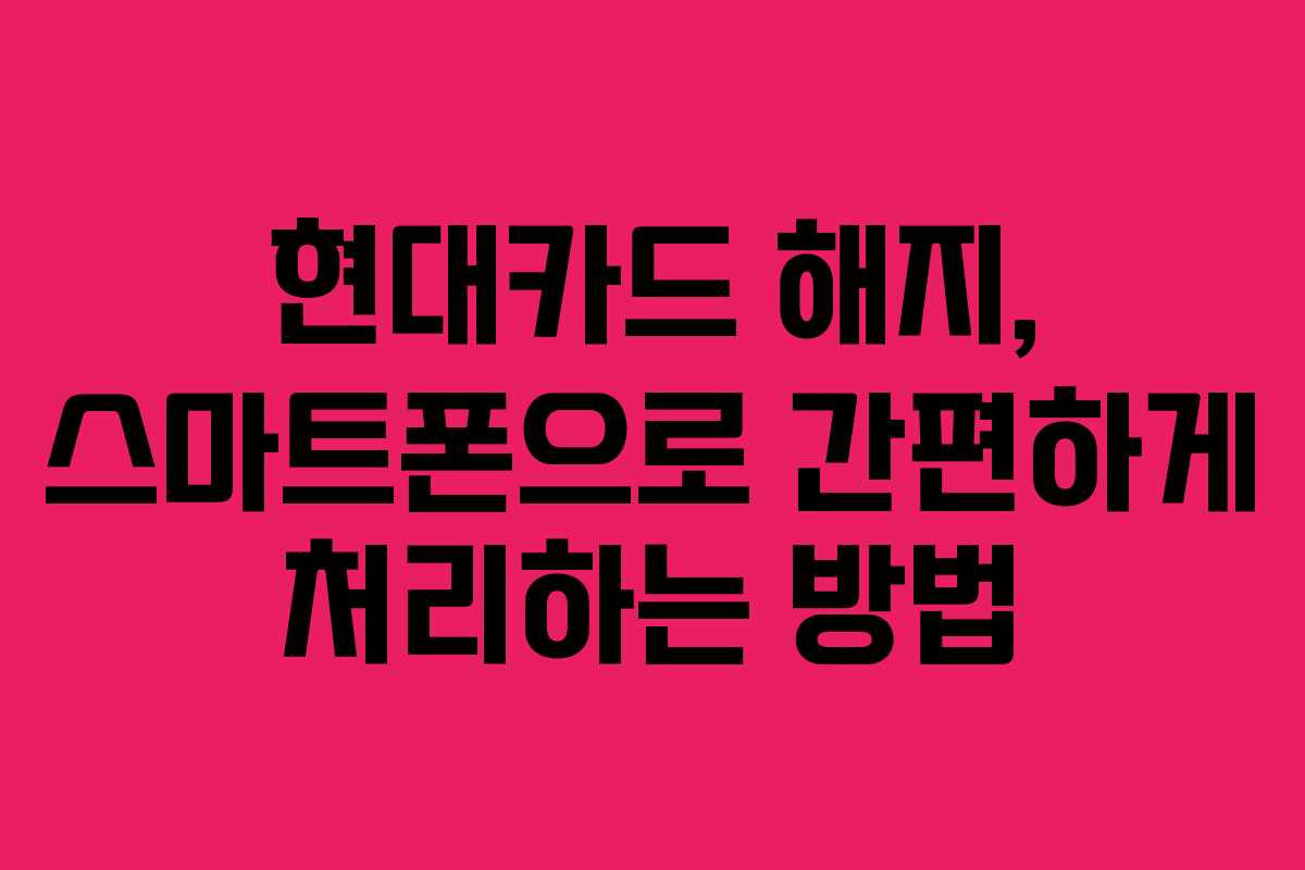 현대카드 해지, 스마트폰으로 간편하게 처리하는 방법