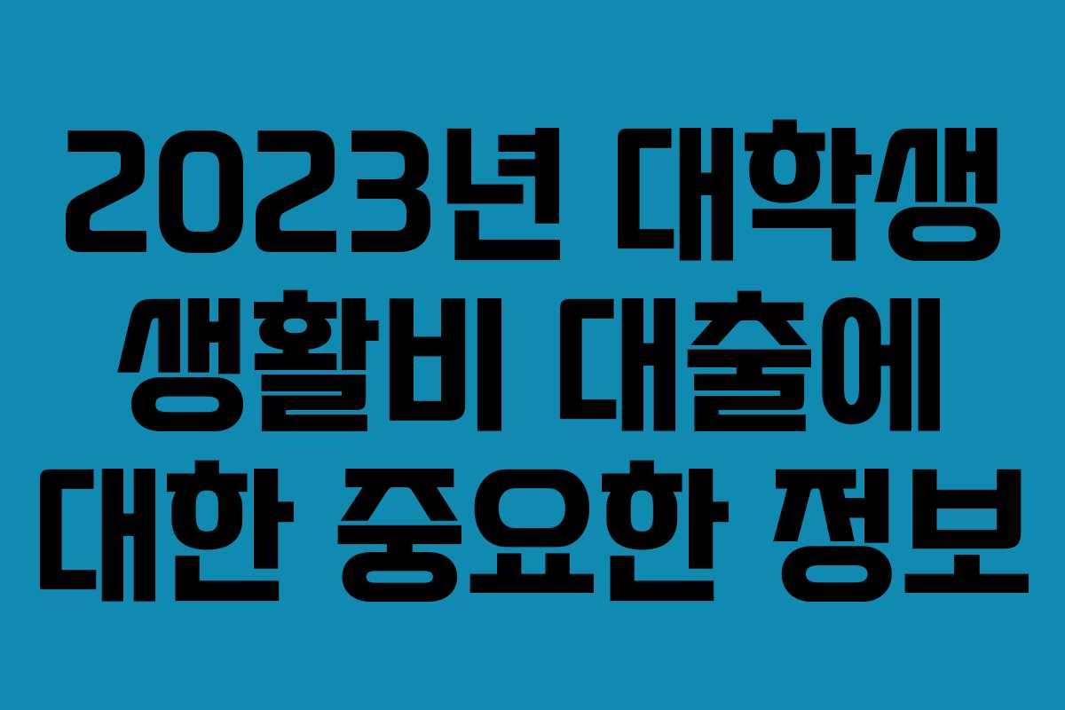 2023년 대학생 생활비 대출에 대한 중요한 정보