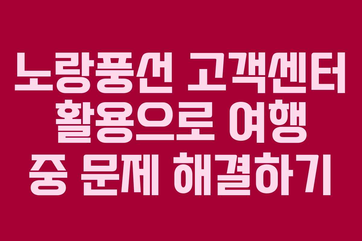 노랑풍선 고객센터 활용으로 여행 중 문제 해결하기
