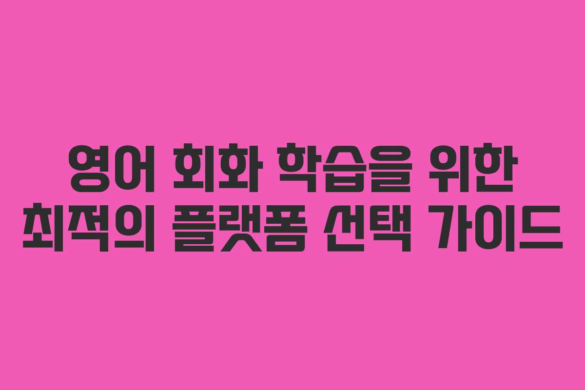 영어 회화 학습을 위한 최적의 플랫폼 선택 가이드