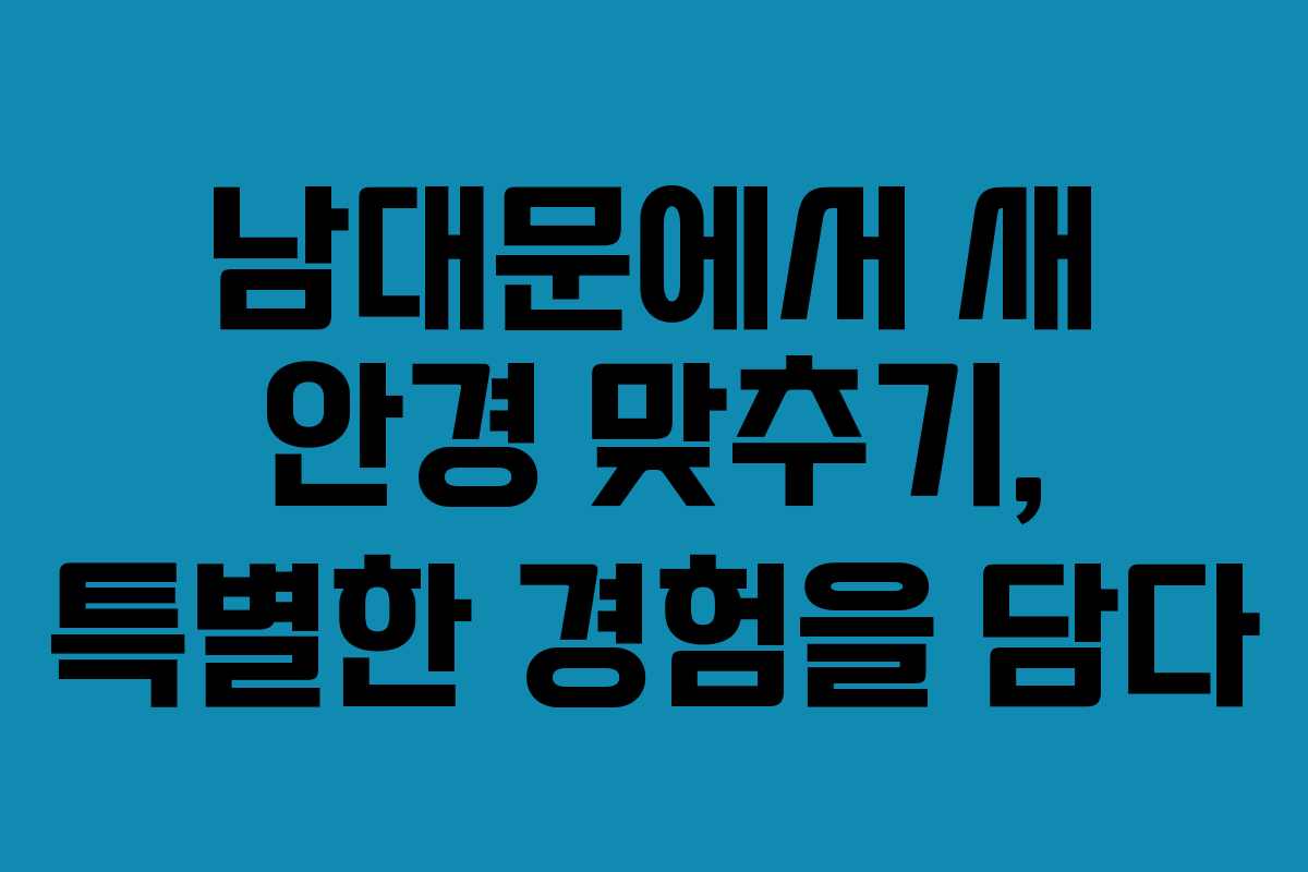 남대문에서 새 안경 맞추기, 특별한 경험을 담다