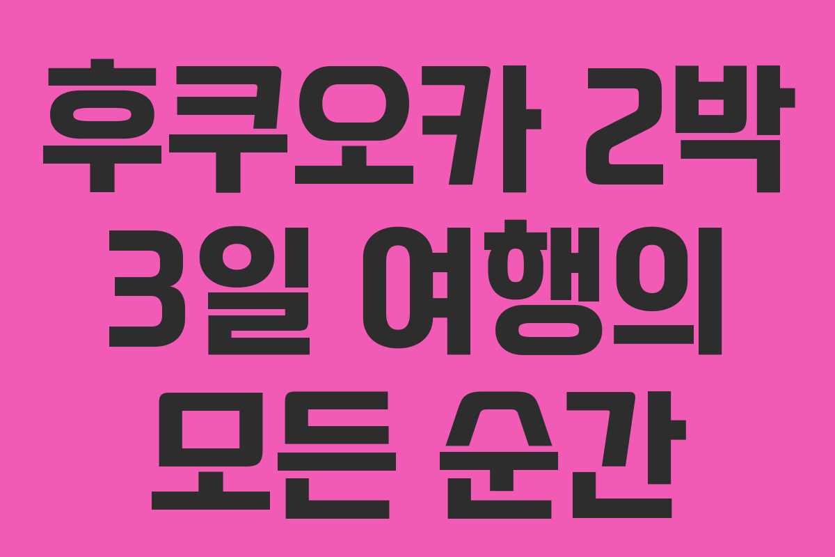 후쿠오카 2박 3일 여행의 모든 순간