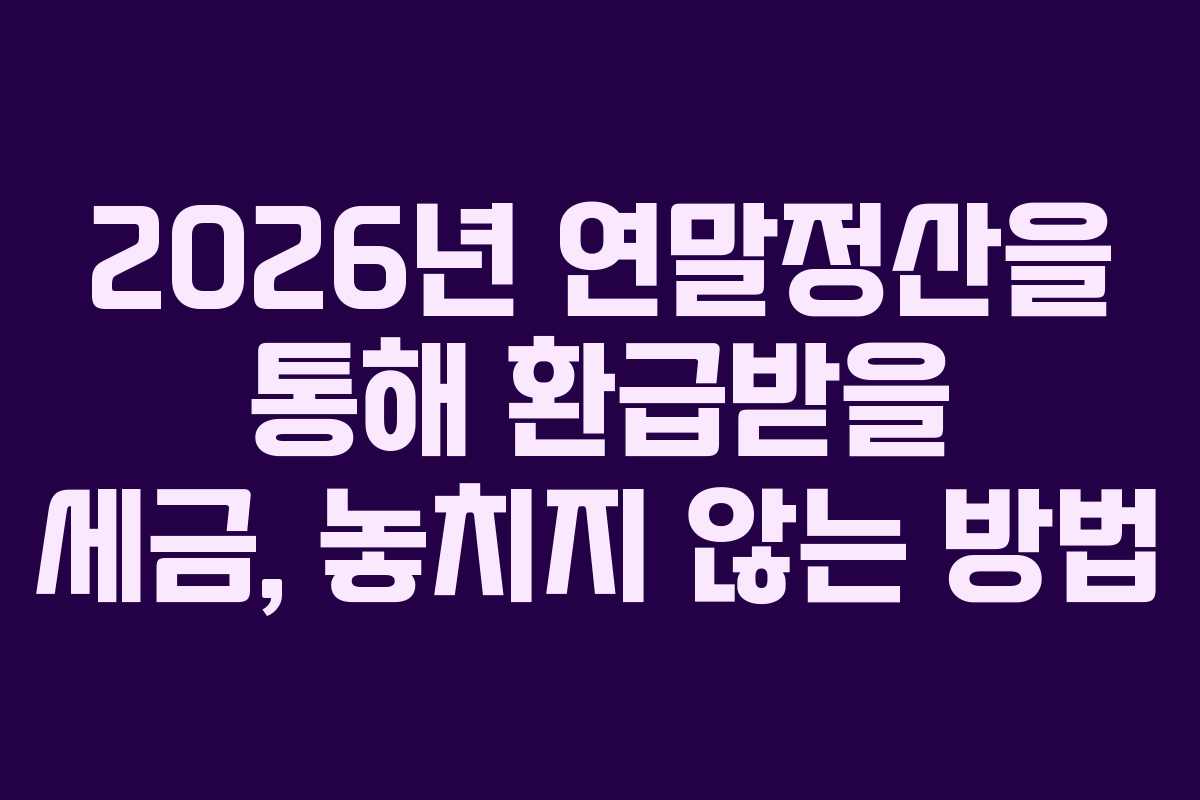 2026년 연말정산을 통해 환급받을 세금, 놓치지 않는 방법