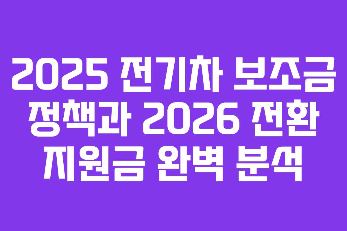 2025 전기차 보조금 정책과 2026 전환 지원금 완벽 분석
