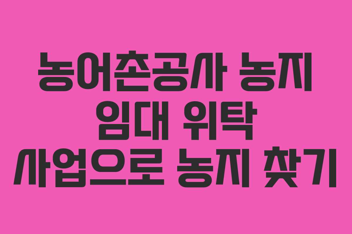 농어촌공사 농지 임대 위탁 사업으로 농지 찾기