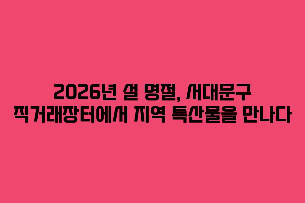 2026년 설 명절, 서대문구 직거래장터에서 지역 특산물을 만나다
