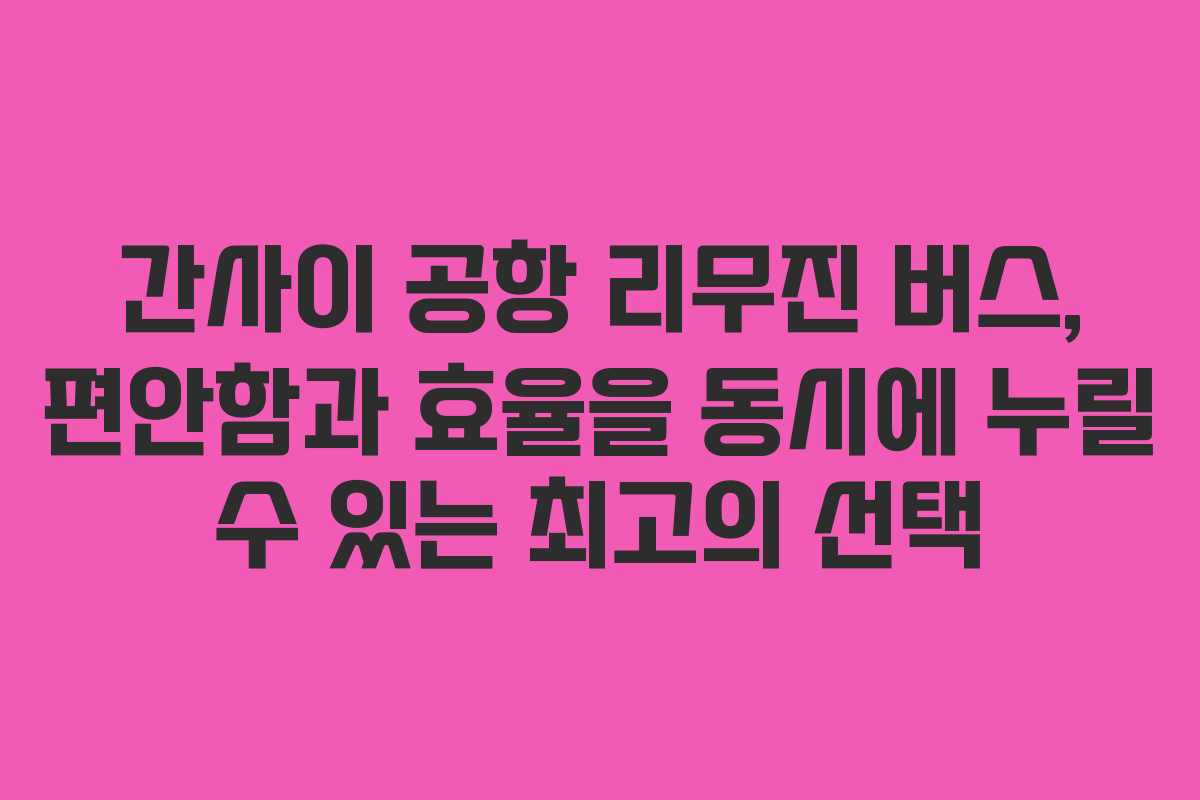 간사이 공항 리무진 버스, 편안함과 효율을 동시에 누릴 수 있는 최고의 선택
