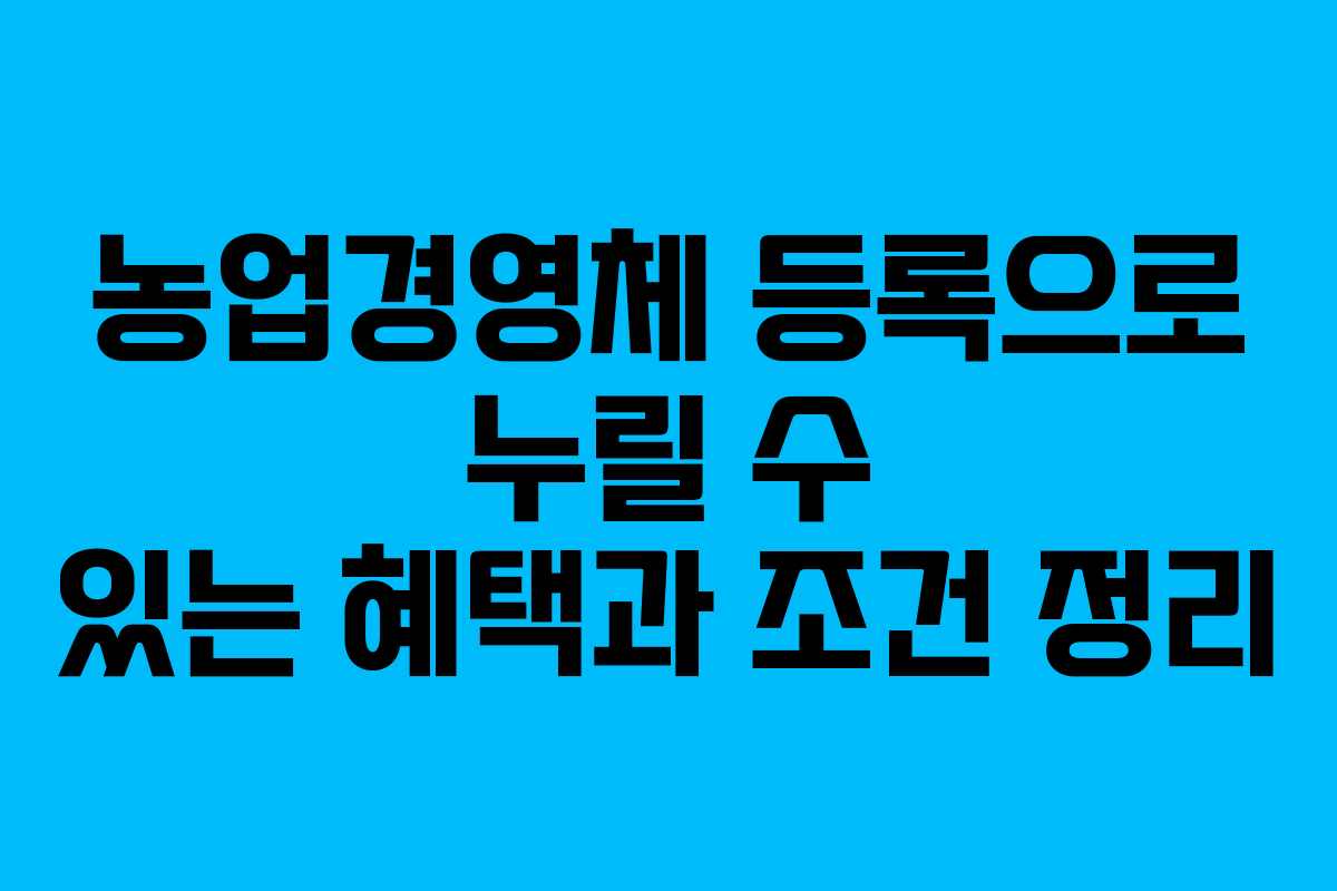 농업경영체 등록으로 누릴 수 있는 혜택과 조건 정리