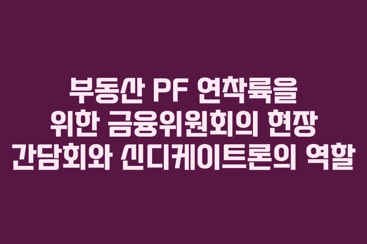 부동산 PF 연착륙을 위한 금융위원회의 현장 간담회와 신디케이트론의 역할