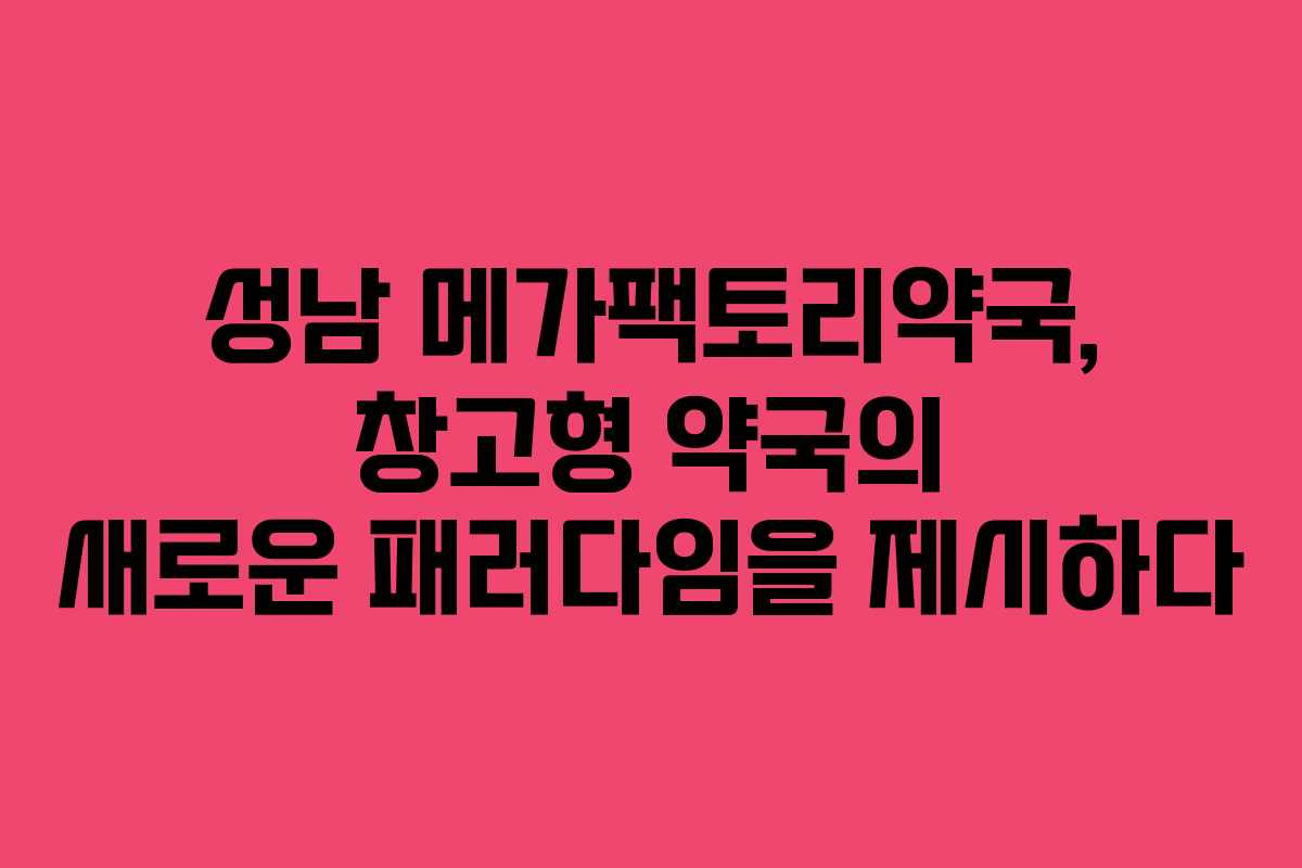 성남 메가팩토리약국, 창고형 약국의 새로운 패러다임을 제시하다