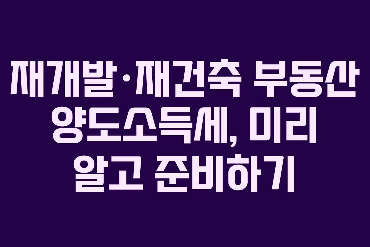 재개발·재건축 부동산 양도소득세, 미리 알고 준비하기