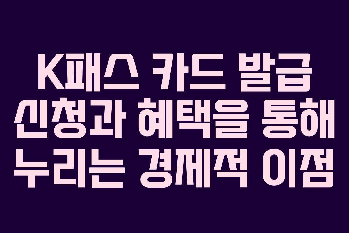 K패스 카드 발급 신청과 혜택을 통해 누리는 경제적 이점