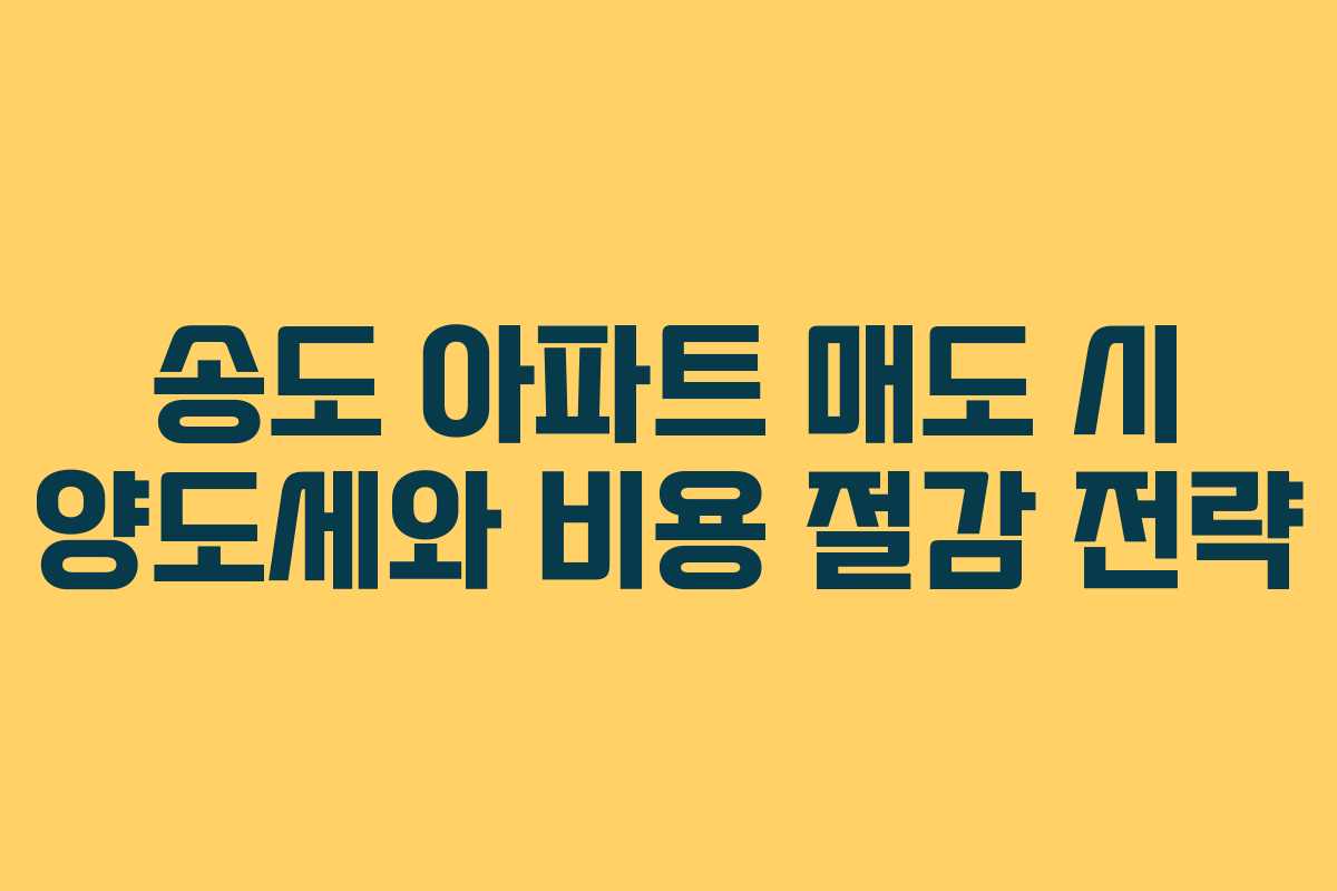 송도 아파트 매도 시 양도세와 비용 절감 전략