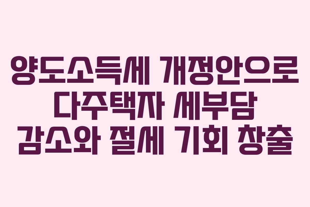 양도소득세 개정안으로 다주택자 세부담 감소와 절세 기회 창출