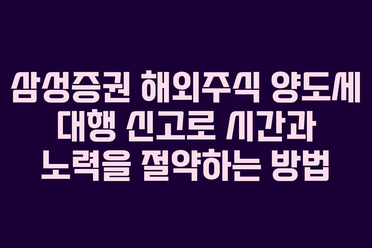 삼성증권 해외주식 양도세 대행 신고로 시간과 노력을 절약하는 방법