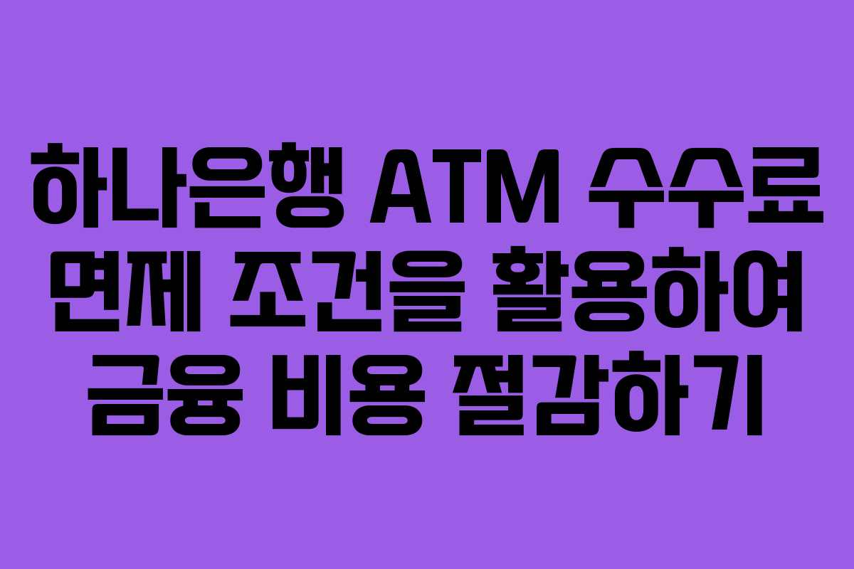 하나은행 ATM 수수료 면제 조건을 활용하여 금융 비용 절감하기