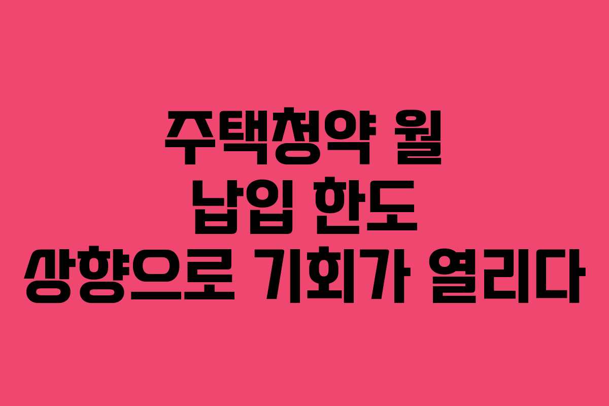 주택청약 월 납입 한도 상향으로 기회가 열리다