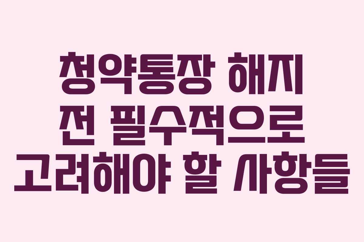 청약통장 해지 전 필수적으로 고려해야 할 사항들