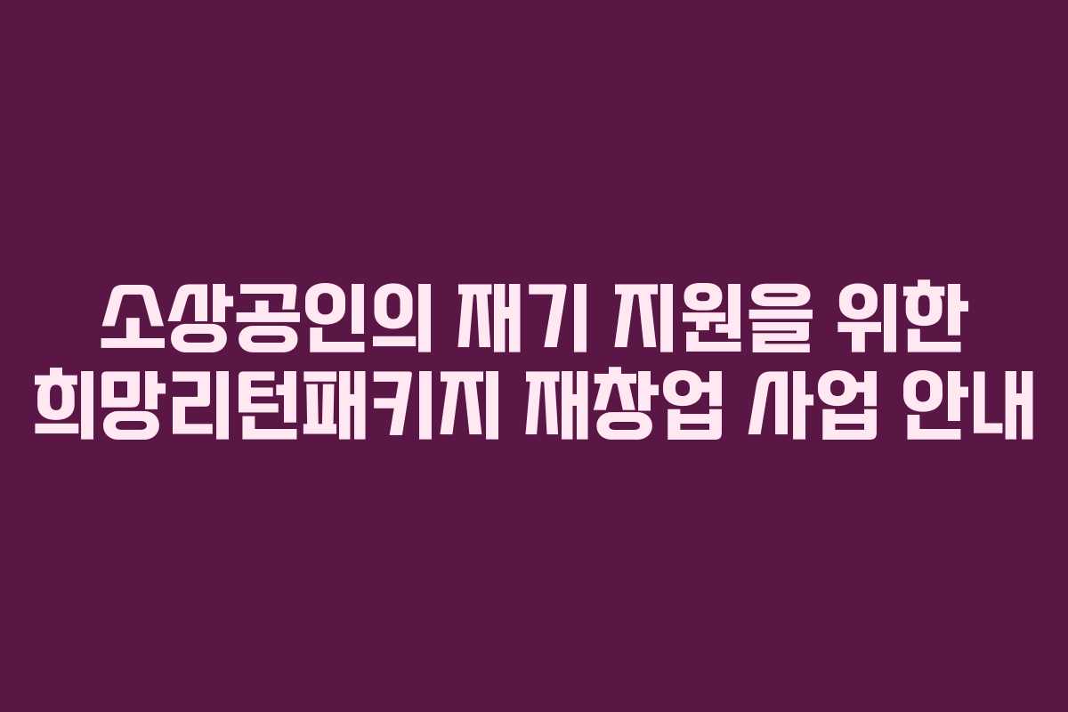 소상공인의 재기 지원을 위한 희망리턴패키지 재창업 사업 안내