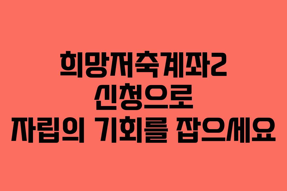 희망저축계좌2 신청으로 자립의 기회를 잡으세요