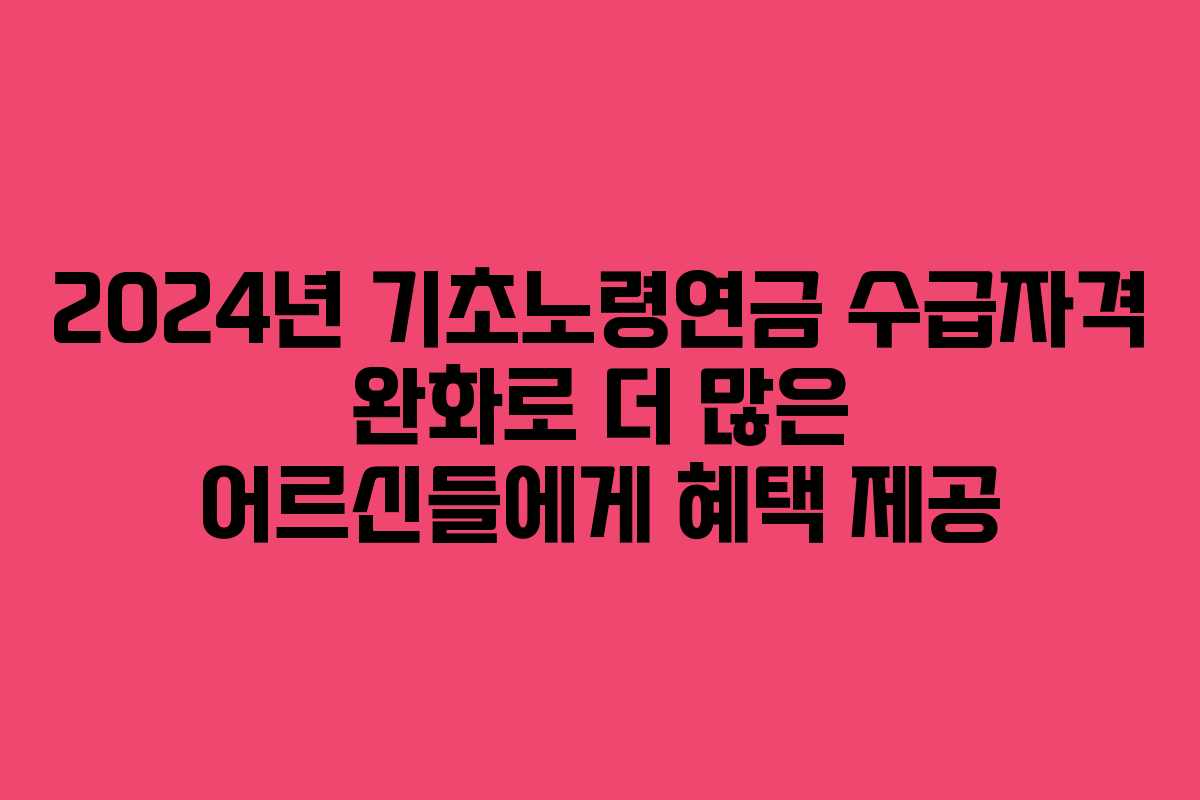 2024년 기초노령연금 수급자격 완화로 더 많은 어르신들에게 혜택 제공
