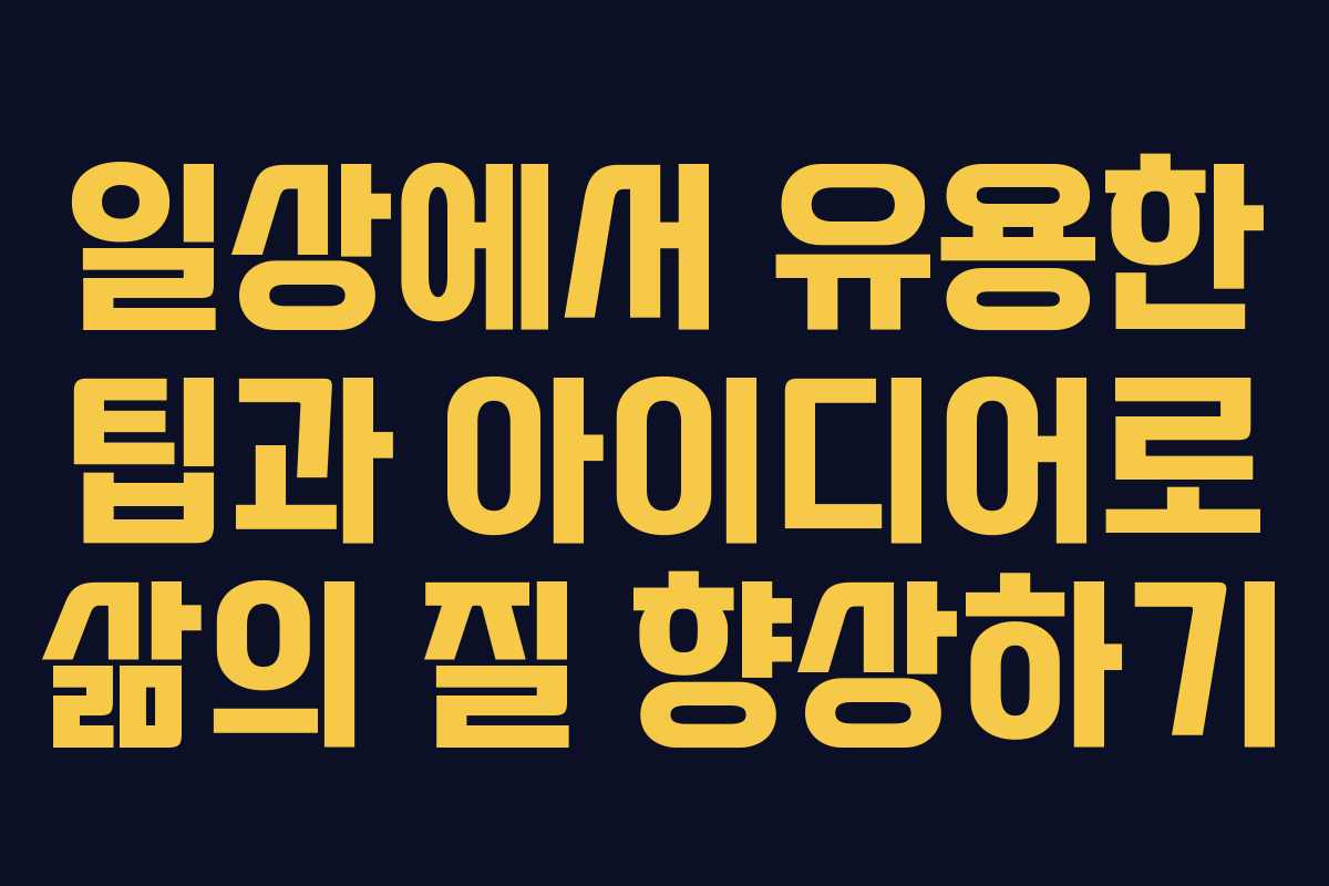 일상에서 유용한 팁과 아이디어로 삶의 질 향상하기