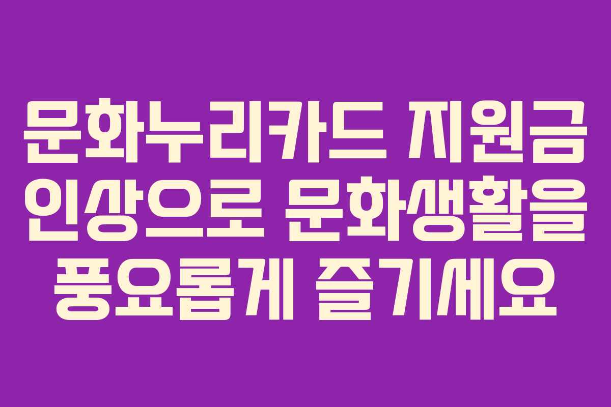 문화누리카드 지원금 인상으로 문화생활을 풍요롭게 즐기세요