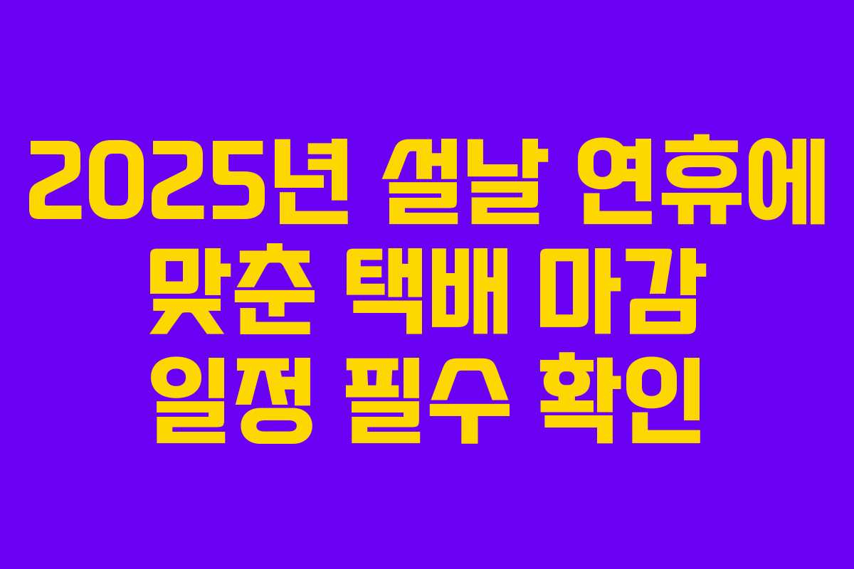 2025년 설날 연휴에 맞춘 택배 마감 일정 필수 확인