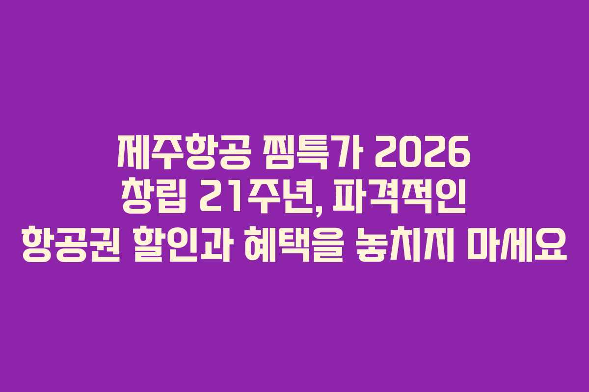 제주항공 찜특가 2026 창립 21주년, 파격적인 항공권 할인과 혜택을 놓치지 마세요