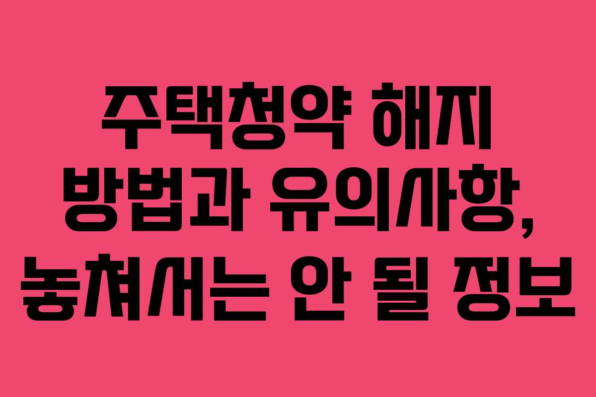 주택청약 해지 방법과 유의사항, 놓쳐서는 안 될 정보