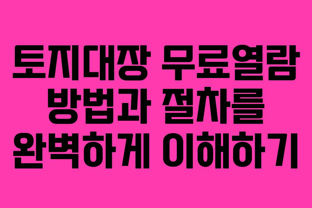 토지대장 무료열람 방법과 절차를 완벽하게 이해하기