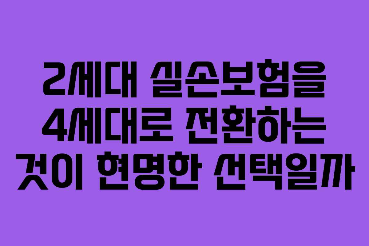2세대 실손보험을 4세대로 전환하는 것이 현명한 선택일까