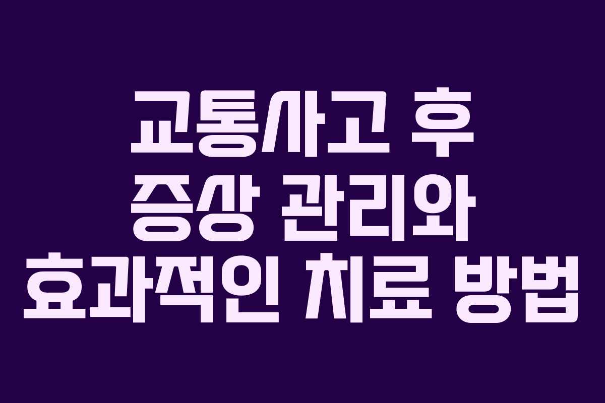 교통사고 후 증상 관리와 효과적인 치료 방법