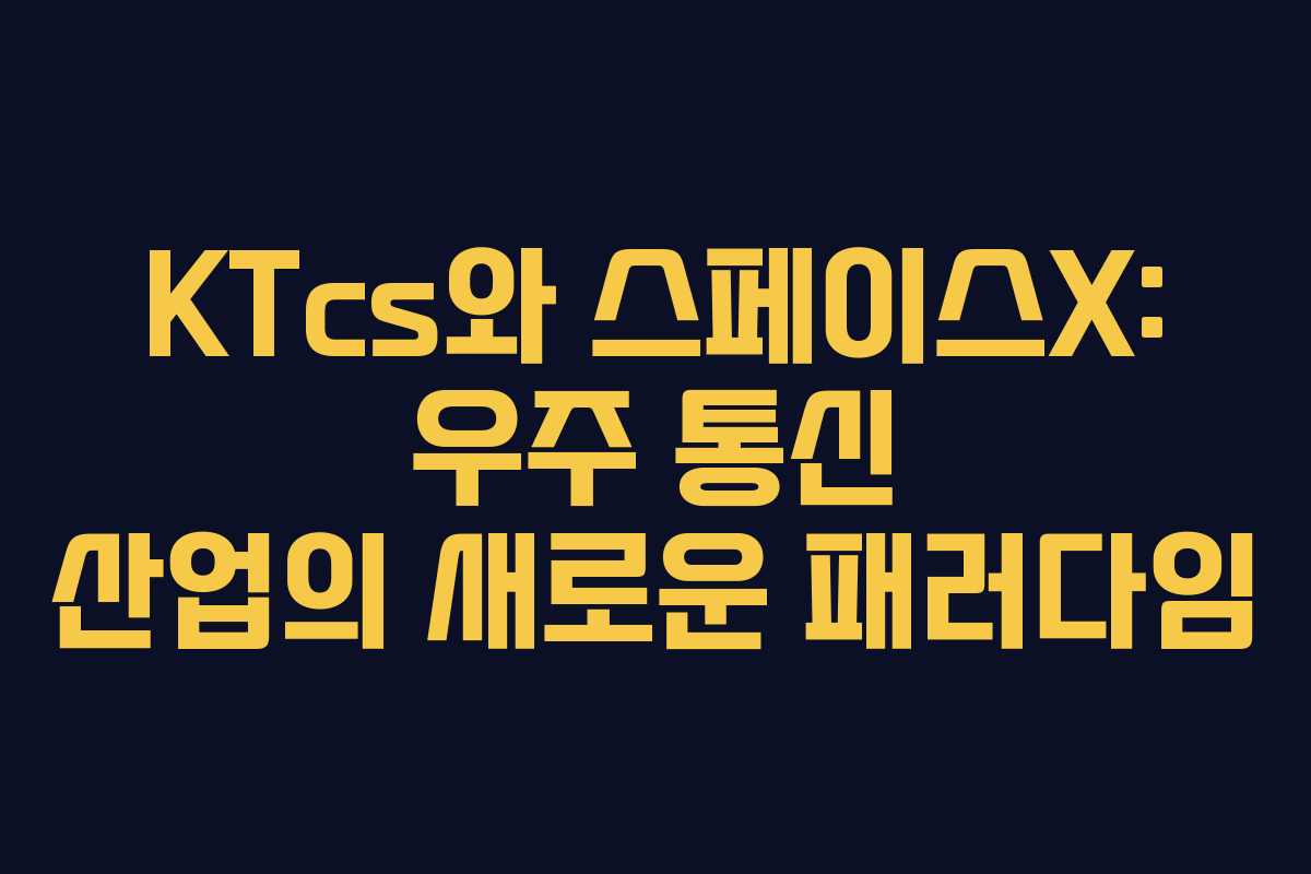 KTcs와 스페이스X: 우주 통신 산업의 새로운 패러다임